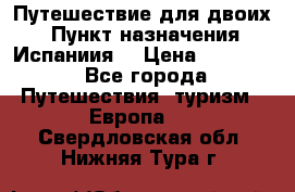 Путешествие для двоих  › Пункт назначения ­ Испаниия  › Цена ­ 83 000 - Все города Путешествия, туризм » Европа   . Свердловская обл.,Нижняя Тура г.
